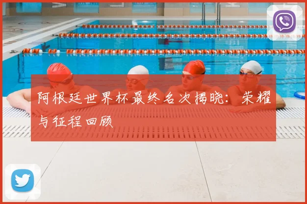阿根廷世界杯最终名次揭晓：荣耀与征程回顾