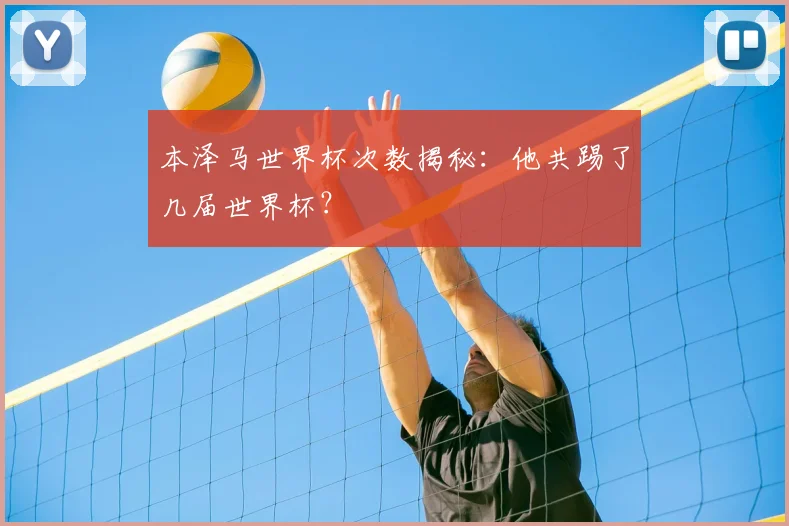 本泽马世界杯次数揭秘：他共踢了几届世界杯？