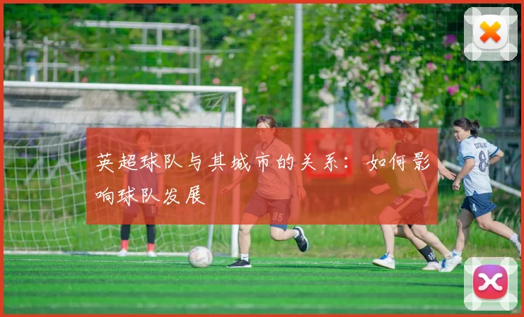 英超球队与其城市的关系:如何影响球队发展