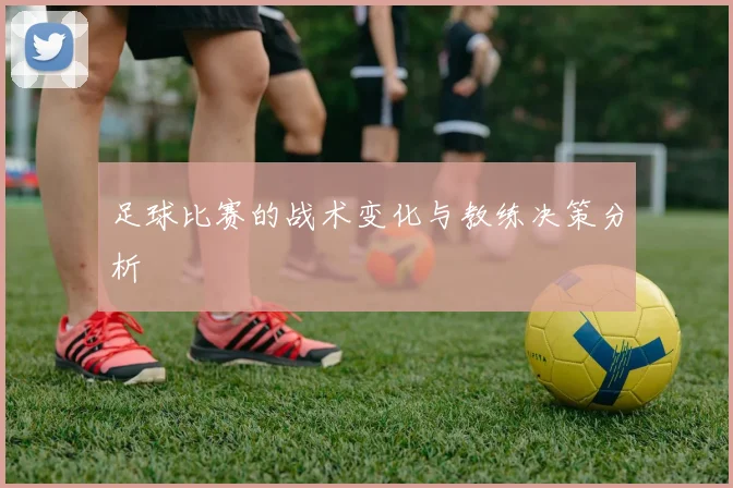 足球比赛的战术变化与教练决策分析